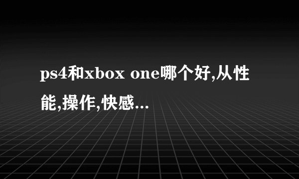 ps4和xbox one哪个好,从性能,操作,快感方面哪个好。哪个销量最好。欧美...