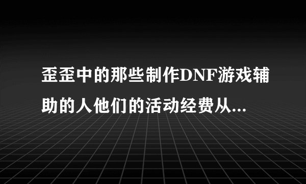 歪歪中的那些制作DNF游戏辅助的人他们的活动经费从哪里来？