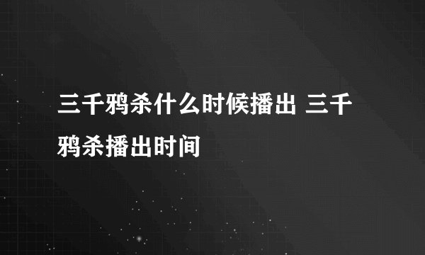 三千鸦杀什么时候播出 三千鸦杀播出时间