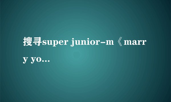 搜寻super junior-m《marry you》的歌词