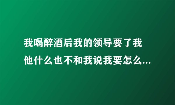 我喝醉酒后我的领导要了我 他什么也不和我说我要怎么办现在?公司聚餐大家就一起出去吃饭，我和另外一