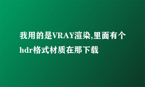 我用的是VRAY渲染,里面有个hdr格式材质在那下载