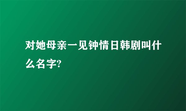 对她母亲一见钟情日韩剧叫什么名字?