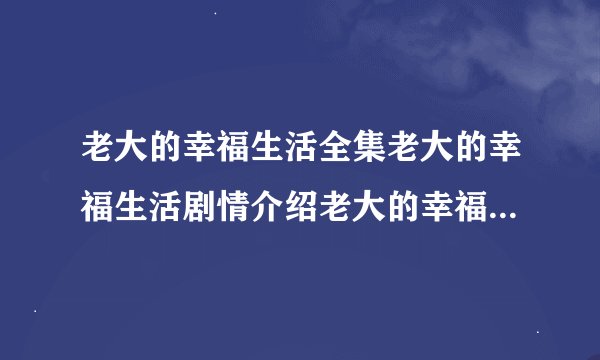 老大的幸福生活全集老大的幸福生活剧情介绍老大的幸福生活下载地址