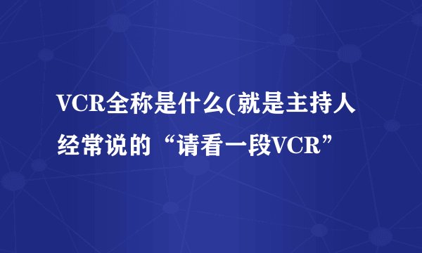 VCR全称是什么(就是主持人经常说的“请看一段VCR”