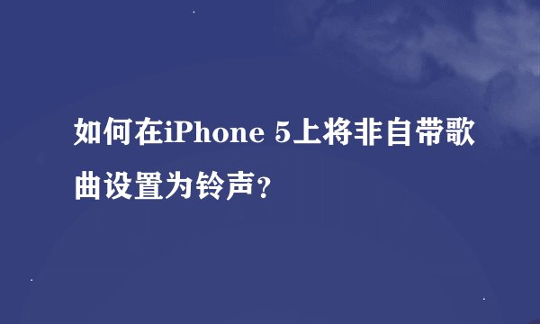 如何在iPhone 5上将非自带歌曲设置为铃声？