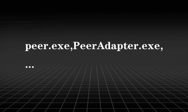 peer.exe,PeerAdapter.exe,peerconf.exe是什么啊