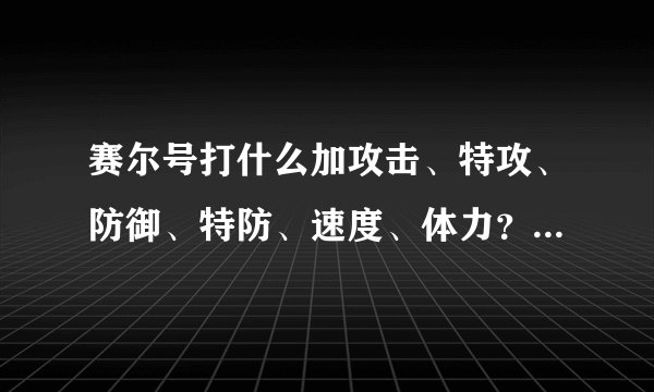 赛尔号打什么加攻击、特攻、防御、特防、速度、体力？请一一列举出来!.............................拜托!