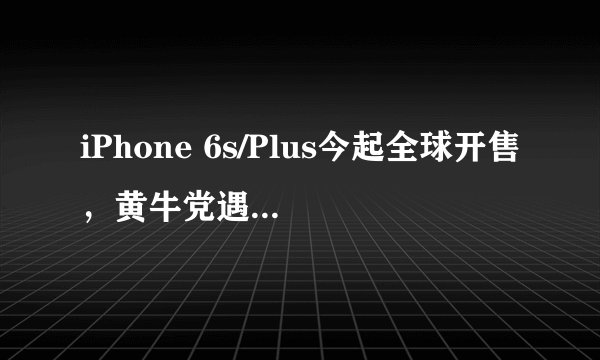 iPhone 6s/Plus今起全球开售，黄牛党遇冷坐等降价？