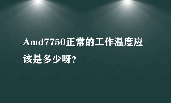 Amd7750正常的工作温度应该是多少呀？