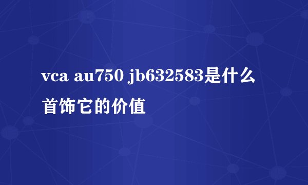 vca au750 jb632583是什么首饰它的价值