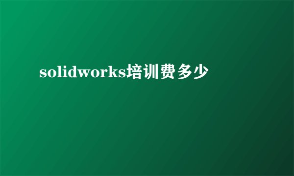 solidworks培训费多少