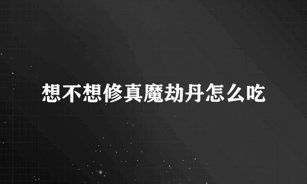 想不想修真魔劫丹怎么吃