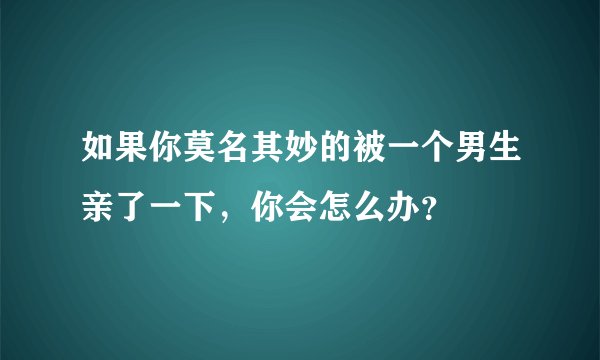 如果你莫名其妙的被一个男生亲了一下，你会怎么办？