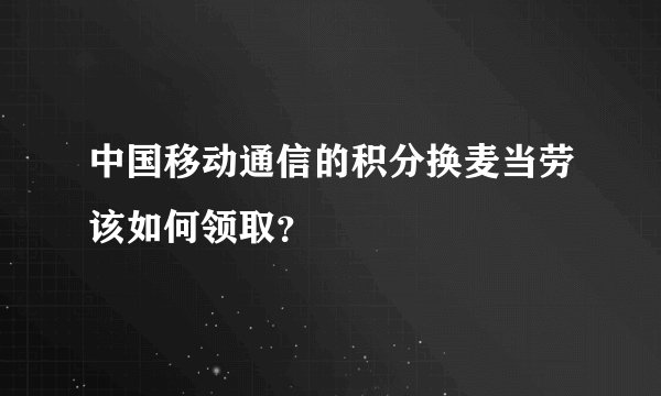 中国移动通信的积分换麦当劳该如何领取？