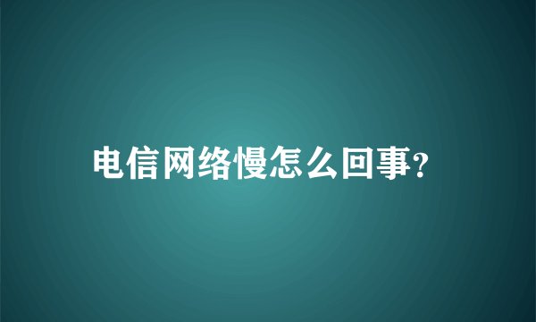 电信网络慢怎么回事？