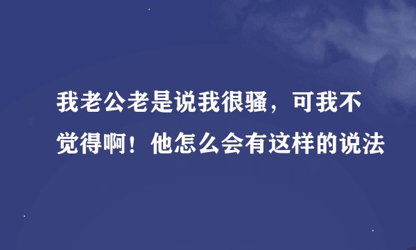 我老公老是说我很骚，可我不觉得啊！他怎么会有这样的说法