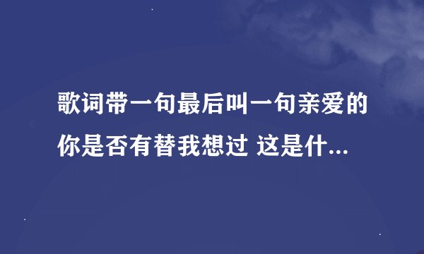 歌词带一句最后叫一句亲爱的你是否有替我想过 这是什么歌???