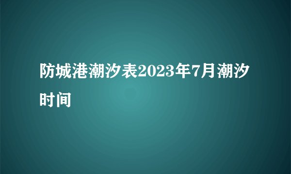 防城港潮汐表2023年7月潮汐时间