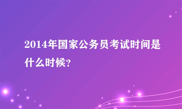 2014年国家公务员考试时间是什么时候？