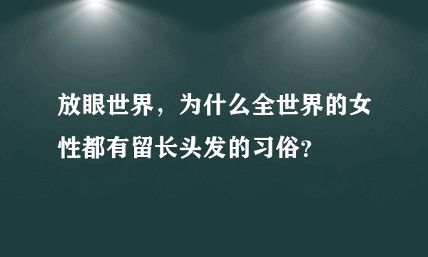 放眼世界，为什么全世界的女性都有留长头发的习俗？