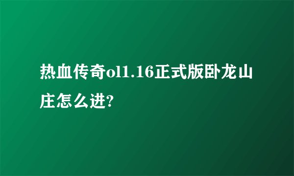 热血传奇ol1.16正式版卧龙山庄怎么进?