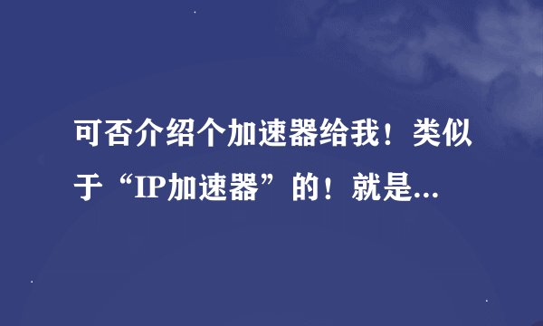 可否介绍个加速器给我！类似于“IP加速器”的！就是网通换电信的！我主要玩游戏，只想降低延迟！谢谢了！