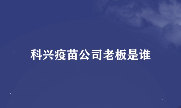 科兴疫苗公司老板是谁