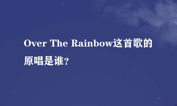 Over The Rainbow这首歌的原唱是谁？