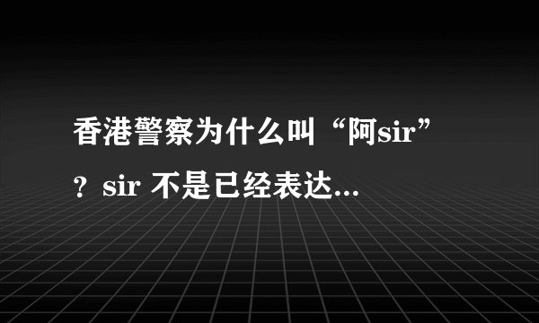 香港警察为什么叫“阿sir”？sir 不是已经表达出长官的意思了吗，为什么加个阿？