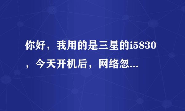 你好，我用的是三星的i5830，今天开机后，网络忽然没有信号，打进电话来说已经关机