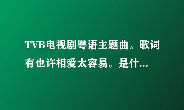 TVB电视剧粤语主题曲。歌词有也许相爱太容易。是什么歌名？是粤语歌