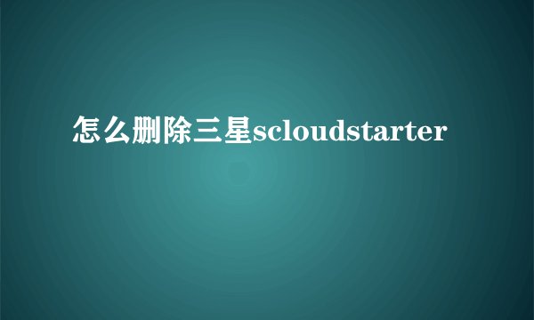 怎么删除三星scloudstarter