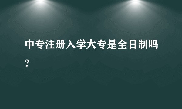 中专注册入学大专是全日制吗？