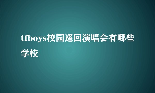 tfboys校园巡回演唱会有哪些学校