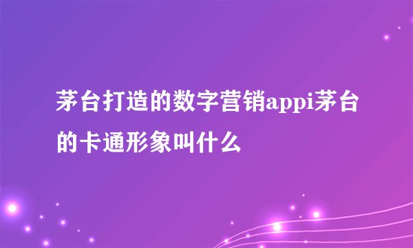 茅台打造的数字营销appi茅台的卡通形象叫什么