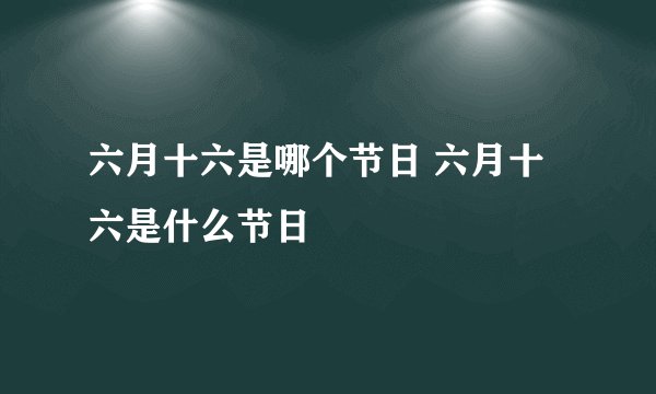 六月十六是哪个节日 六月十六是什么节日