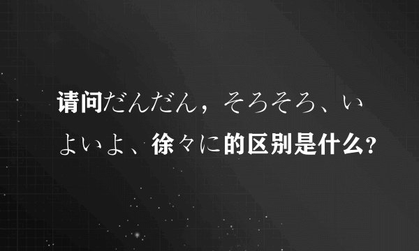 请问だんだん，そろそろ、いよいよ、徐々に的区别是什么？