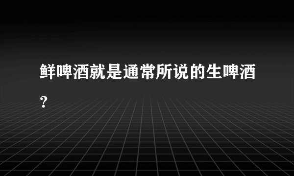 鲜啤酒就是通常所说的生啤酒？