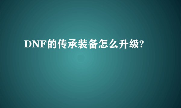 DNF的传承装备怎么升级?