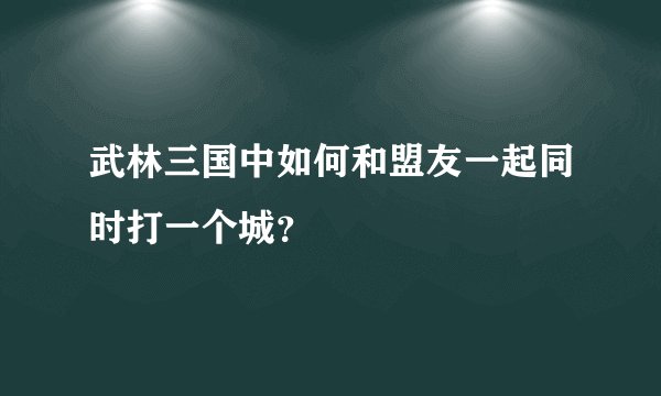 武林三国中如何和盟友一起同时打一个城？
