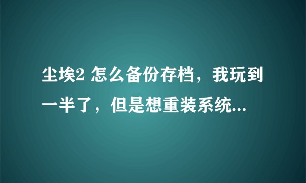 尘埃2 怎么备份存档，我玩到一半了，但是想重装系统，该怎么备份游戏存档呢？