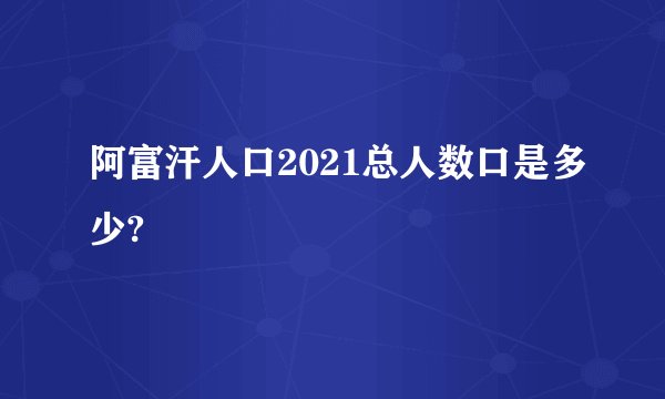 阿富汗人口2021总人数口是多少?