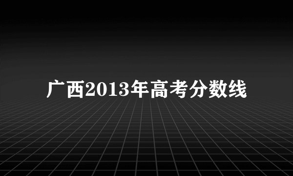 广西2013年高考分数线