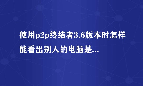 使用p2p终结者3.6版本时怎样能看出别人的电脑是否在下载？拜托了各位 谢谢