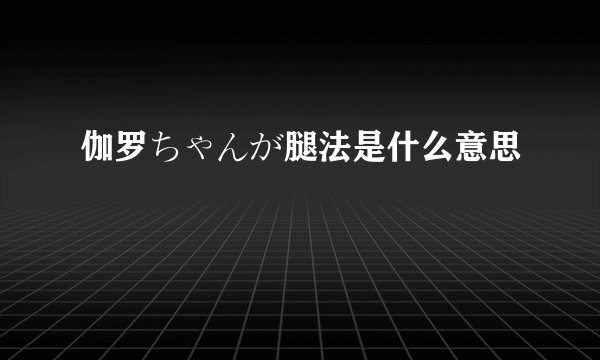 伽罗ちゃんが腿法是什么意思