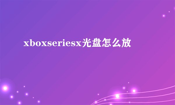 xboxseriesx光盘怎么放