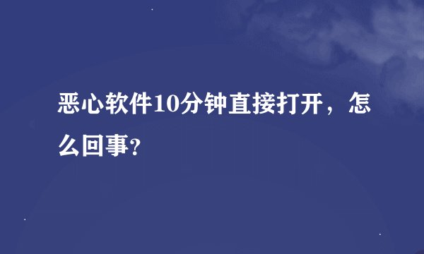 恶心软件10分钟直接打开，怎么回事？