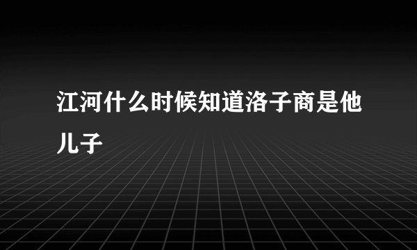 江河什么时候知道洛子商是他儿子