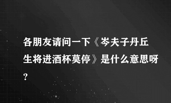 各朋友请问一下《岑夫子丹丘生将进酒杯莫停》是什么意思呀？